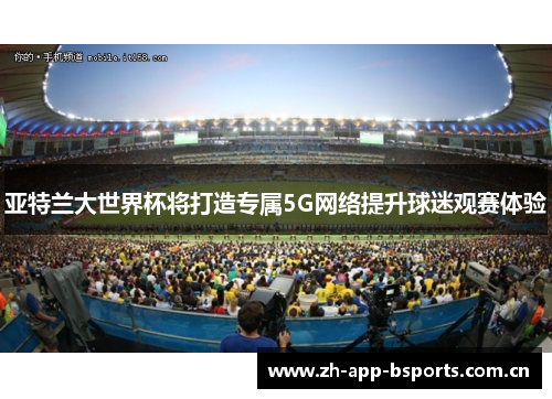 亚特兰大世界杯将打造专属5G网络提升球迷观赛体验